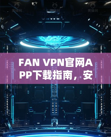 FAN VPN官网APP下载指南,安全、便捷、高效 FAN VPN官网APP下载指南,安全、便捷、高效
