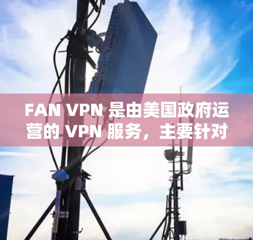 FAN VPN 是由美国政府运营的 VPN 服务,主要针对美国用户。如果你正在考虑使用 FAN VPN,以下是一些关键步骤和注意事项 FAN VPN 是由美国政府运营的 VPN 服务,主要针对美国用户。如果你正在考虑使用 FAN VPN,以下是一些关键步骤和注意事项