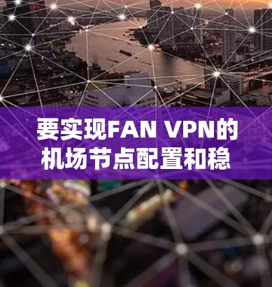 要实现FAN VPN的机场节点配置和稳定服务器,需要遵循以下步骤和注意事项 要实现FAN VPN的机场节点配置和稳定服务器,需要遵循以下步骤和注意事项
