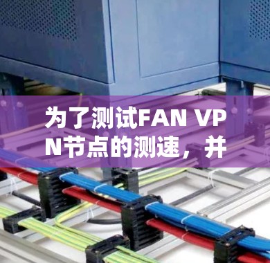 为了测试FAN VPN节点的测速,并确保结果的准确性,可以按照以下步骤进行 为了测试FAN VPN节点的测速,并确保结果的准确性,可以按照以下步骤进行