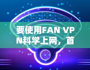 要使用FAN VPN科学上网,首先需要理解其功能和步骤。以下是一个清晰的教程指南 要使用FAN VPN科学上网,首先需要理解其功能和步骤。以下是一个清晰的教程指南