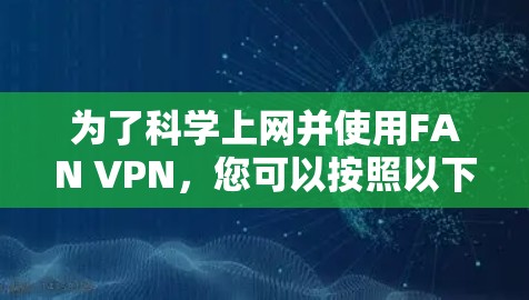 为了科学上网并使用FAN VPN，您可以按照以下步骤进行操作