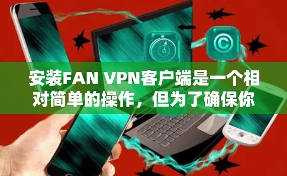 安装FAN VPN客户端是一个相对简单的操作,但为了确保你能够顺利安装并使用,以下是一个详细的步骤指南 安装FAN VPN客户端是一个相对简单的操作,但为了确保你能够顺利安装并使用,以下是一个详细的步骤指南