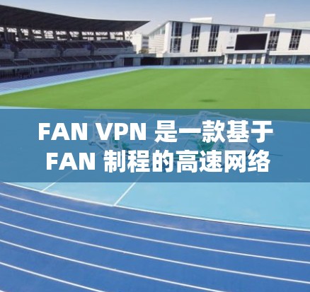 FAN VPN 是一款基于 FAN 制程的高速网络解决方案，主要用于高优先级网络环境下的远程访问和数据传输。以下是下载 FAN VPN 应用程序的步骤