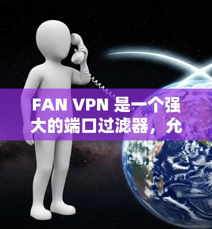 FAN VPN 是一个强大的端口过滤器,允许用户在外部网站访问内部服务器的VPN服务。以下是对 FAN VPN 使用方法的详细指南 FAN VPN 是一个强大的端口过滤器,允许用户在外部网站访问内部服务器的VPN服务。以下是对 FAN VPN 使用方法的详细指南