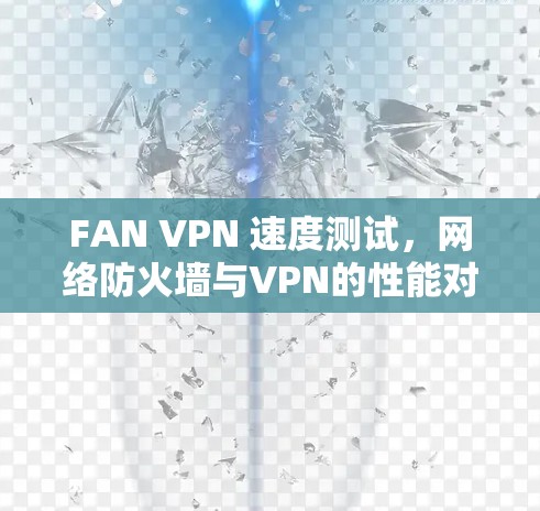 FAN VPN 速度测试,网络防火墙与VPN的性能对比 FAN VPN 速度测试,网络防火墙与VPN的性能对比