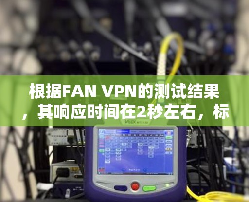 根据FAN VPN的测试结果,其响应时间在2秒左右,标准差在.5秒以内,表现良好,但仍可进一步优化。以下是一些具体的优化建议 根据FAN VPN的测试结果,其响应时间在2秒左右,标准差在.5秒以内,表现良好,但仍可进一步优化。以下是一些具体的优化建议