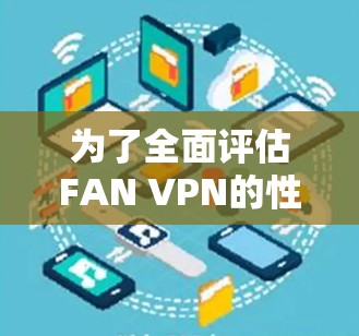 为了全面评估FAN VPN的性能,以下是一个结构化的评估步骤 为了全面评估FAN VPN的性能,以下是一个结构化的评估步骤