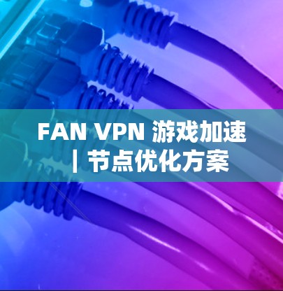 FAN VPN 游戏加速|节点优化方案 FAN VPN 游戏加速|节点优化方案