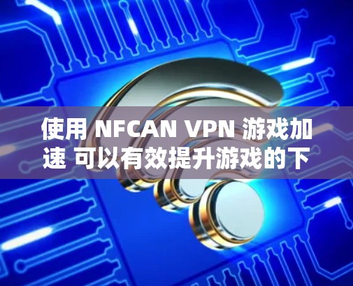 使用 NFCAN VPN 游戏加速 可以有效提升游戏的下载速度,减少延迟,使游戏运行更加流畅。以下是使用 NFCAN VPN 游戏加速的主要步骤和技巧 使用 NFCAN VPN 游戏加速 可以有效提升游戏的下载速度,减少延迟,使游戏运行更加流畅。以下是使用 NFCAN VPN 游戏加速的主要步骤和技巧