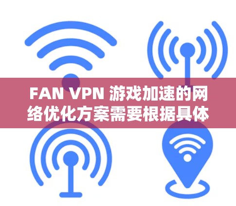 FAN VPN 游戏加速的网络优化方案需要根据具体游戏和FAN VPN设置来实现。以下是一个详细的网络优化方案,适用于使用FAN VPN 连接 FAN 游戏 FAN VPN 游戏加速的网络优化方案需要根据具体游戏和FAN VPN设置来实现。以下是一个详细的网络优化方案,适用于使用FAN VPN 连接 FAN 游戏