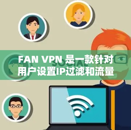 FAN VPN 是一款针对用户设置IP过滤和流量控制的VPN工具,主要用于保护用户免受网络攻击,同时管理内部网络流量。以下是关于FAN VPN 的一些关键信息,包括客户端的下载、功能、版本更新等 FAN VPN 是一款针对用户设置IP过滤和流量控制的VPN工具,主要用于保护用户免受网络攻击,同时管理内部网络流量。以下是关于FAN VPN 的一些关键信息,包括客户端的下载、功能、版本更新等