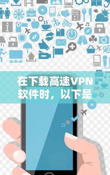 在下载高速VPN软件时,以下是一些步骤和建议,帮助你高效使用 Fast VPN 或其他高速VPN服务 在下载高速VPN软件时,以下是一些步骤和建议,帮助你高效使用 Fast VPN 或其他高速VPN服务