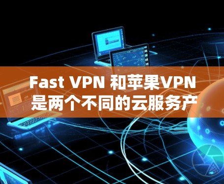 Fast VPN 和苹果VPN 是两个不同的云服务产品,各自的特点和适用场景有所不同。以下是对这两个产品的主要信息和对比分析 Fast VPN 和苹果VPN 是两个不同的云服务产品,各自的特点和适用场景有所不同。以下是对这两个产品的主要信息和对比分析