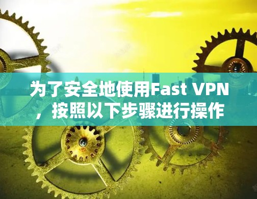为了安全地使用Fast VPN,按照以下步骤进行操作 为了安全地使用Fast VPN,按照以下步骤进行操作