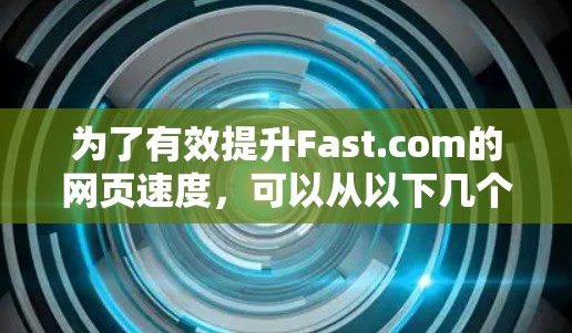 为了有效提升Fast.com的网页速度,可以从以下几个步骤进行测试和优化 为了有效提升Fast.com的网页速度,可以从以下几个步骤进行测试和优化