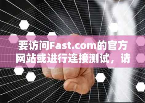 要访问Fast.com的官方网站或进行连接测试,请按照以下步骤操作 要访问Fast.com的官方网站或进行连接测试,请按照以下步骤操作