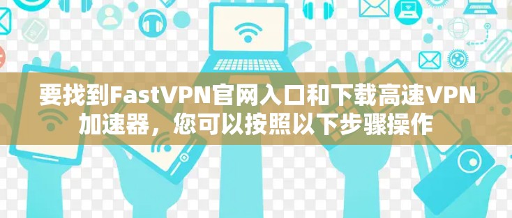 要找到FastVPN官网入口和下载高速VPN加速器,您可以按照以下步骤操作 要找到FastVPN官网入口和下载高速VPN加速器,您可以按照以下步骤操作