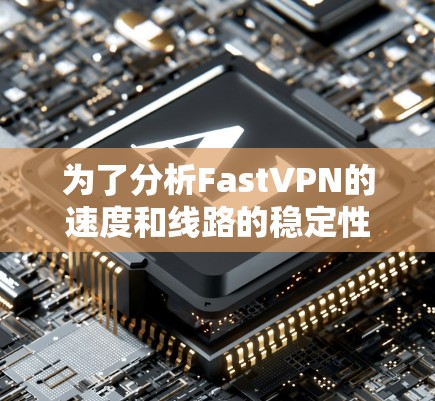 为了分析FastVPN的速度和线路的稳定性,可以按照以下步骤进行 为了分析FastVPN的速度和线路的稳定性,可以按照以下步骤进行