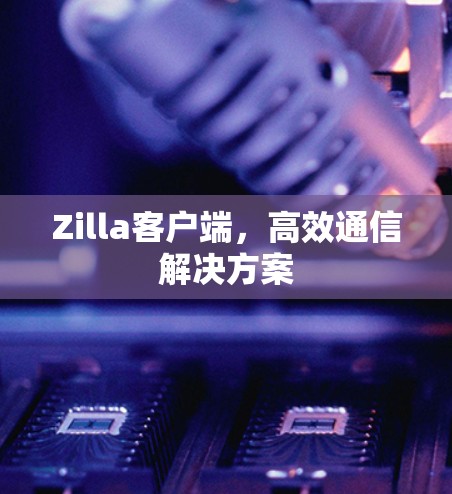 Zilla客户端,高效通信解决方案 Zilla客户端,高效通信解决方案
