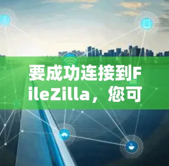 要成功连接到FileZilla,您可以按照以下步骤进行操作 要成功连接到FileZilla,您可以按照以下步骤进行操作