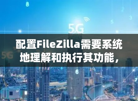 配置FileZilla需要系统地理解和执行其功能,以下是详细的步骤指南 配置FileZilla需要系统地理解和执行其功能,以下是详细的步骤指南