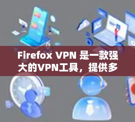 Firefox VPN 是一款强大的VPN工具，提供多种VPN服务，包括端到端加密、私密聊天等。如果你已经使用了 Firefox VPN，但想升级到最新版本，下面是更新后的版本列表