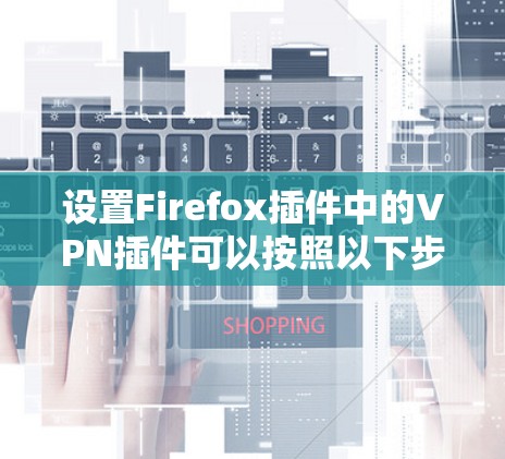 设置Firefox插件中的VPN插件可以按照以下步骤进行 设置Firefox插件中的VPN插件可以按照以下步骤进行