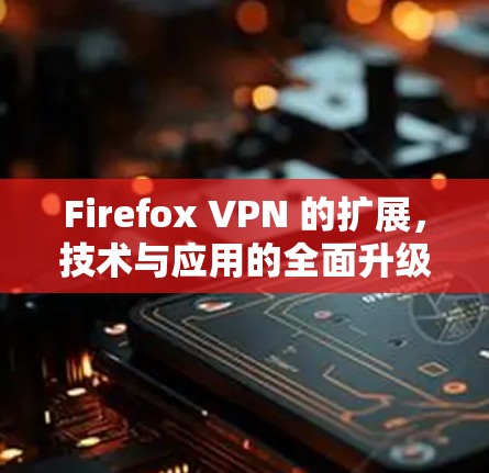Firefox VPN 的扩展,技术与应用的全面升级 Firefox VPN 的扩展,技术与应用的全面升级