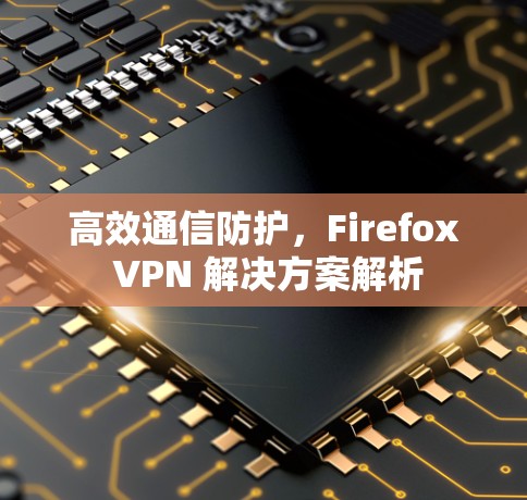 高效通信防护,Firefox VPN 解决方案解析 高效通信防护,Firefox VPN 解决方案解析