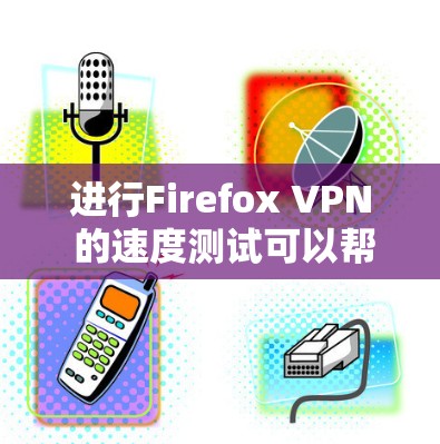 进行Firefox VPN 的速度测试可以帮助你了解VPN在处理数据流量时的稳定性。以下是详细的步骤指南 进行Firefox VPN 的速度测试可以帮助你了解VPN在处理数据流量时的稳定性。以下是详细的步骤指南
