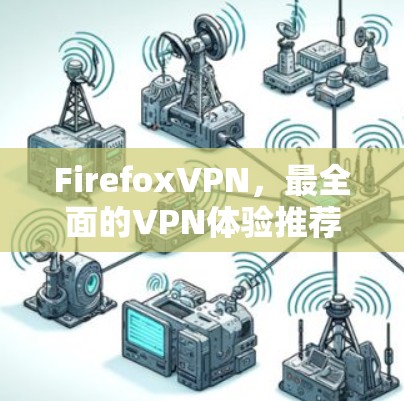 FirefoxVPN,最全面的VPN体验推荐 FirefoxVPN,最全面的VPN体验推荐
