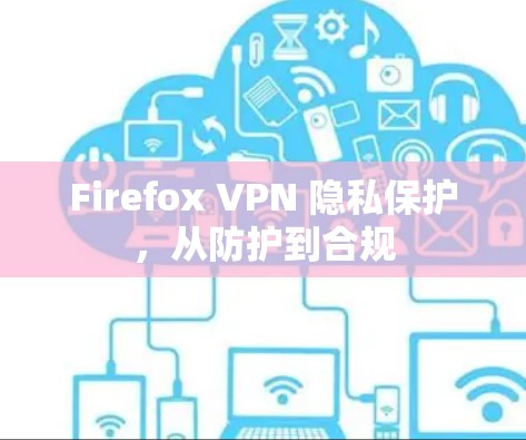 Firefox VPN 隐私保护,从防护到合规 Firefox VPN 隐私保护,从防护到合规