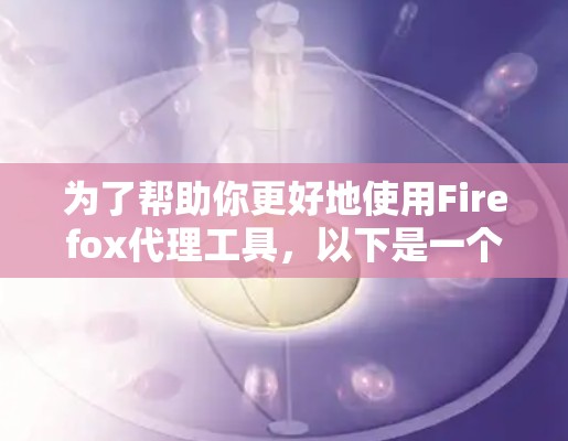 为了帮助你更好地使用Firefox代理工具,以下是一个分步骤的指南,帮助你选择和使用最适合的工具 为了帮助你更好地使用Firefox代理工具,以下是一个分步骤的指南,帮助你选择和使用最适合的工具