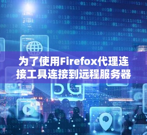 为了使用Firefox代理连接工具连接到远程服务器,您可以按照以下步骤操作 为了使用Firefox代理连接工具连接到远程服务器,您可以按照以下步骤操作