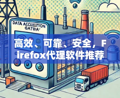 高效、可靠、安全,Firefox代理软件推荐 高效、可靠、安全,Firefox代理软件推荐