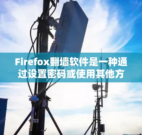 Firefox翻墙软件是一种通过设置密码或使用其他方式,允许用户访问网络资源的软件。以下是使用Firefox翻墙软件的步骤 Firefox翻墙软件是一种通过设置密码或使用其他方式,允许用户访问网络资源的软件。以下是使用Firefox翻墙软件的步骤