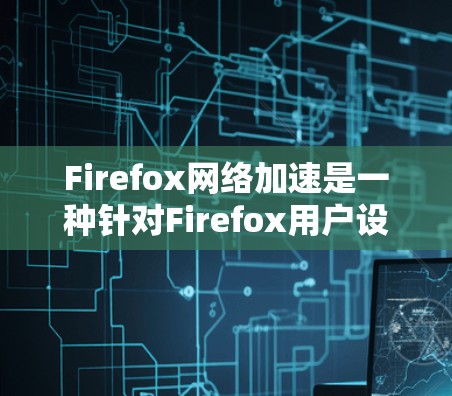 Firefox网络加速是一种针对Firefox用户设计的工具，旨在通过加速网页加载速度和下载效率。以下是关于Firefox网络加速的详细信息