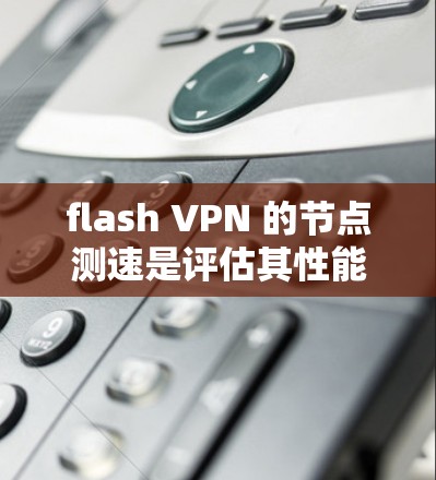 flash VPN 的节点测速是评估其性能的关键指标,通常包括连接速度、延迟、带宽和稳定性等方面。以下是一个详细的步骤指南,帮助您进行有效的测速 flash VPN 的节点测速是评估其性能的关键指标,通常包括连接速度、延迟、带宽和稳定性等方面。以下是一个详细的步骤指南,帮助您进行有效的测速