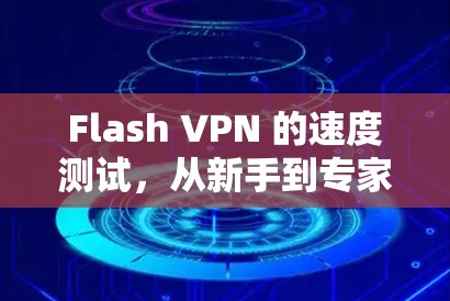 Flash VPN 的速度测试,从新手到专家的指南 Flash VPN 的速度测试,从新手到专家的指南