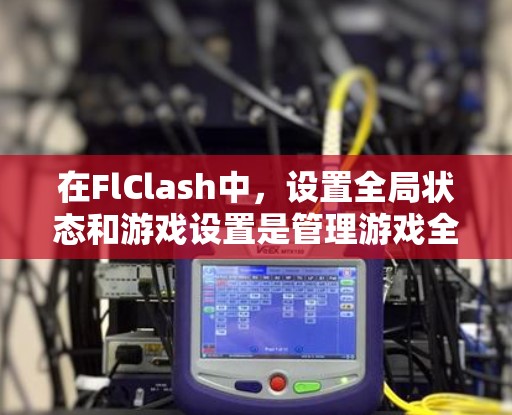 在FlClash中,设置全局状态和游戏设置是管理游戏全局性和配置的关键步骤。以下是对这些设置的详细解释和调整建议 在FlClash中,设置全局状态和游戏设置是管理游戏全局性和配置的关键步骤。以下是对这些设置的详细解释和调整建议