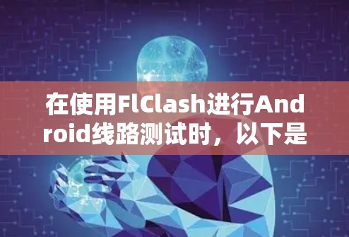 在使用FlClash进行Android线路测试时,以下是一些关键步骤和注意事项,帮助你在配置和测试中避免常见问题 在使用FlClash进行Android线路测试时,以下是一些关键步骤和注意事项,帮助你在配置和测试中避免常见问题