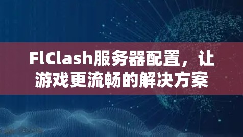 FlClash服务器配置,让游戏更流畅的解决方案 FlClash服务器配置,让游戏更流畅的解决方案