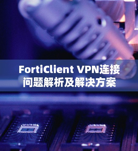 FortiClient VPN连接问题解析及解决方案 FortiClient VPN连接问题解析及解决方案