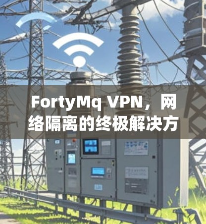 FortyMq VPN,网络隔离的终极解决方案 FortyMq VPN,网络隔离的终极解决方案