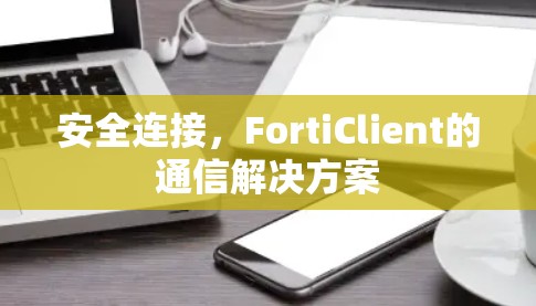 安全连接,FortiClient的通信解决方案 安全连接,FortiClient的通信解决方案