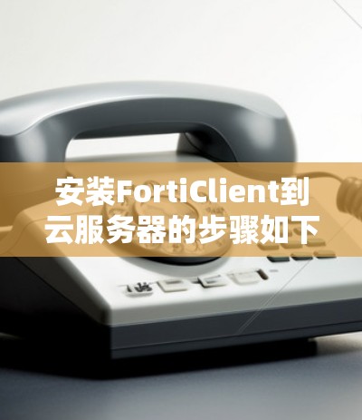 安装FortiClient到云服务器的步骤如下 安装FortiClient到云服务器的步骤如下