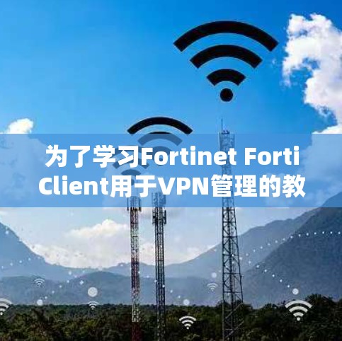 为了学习Fortinet FortiClient用于VPN管理的教程,您可以按照以下步骤进行 为了学习Fortinet FortiClient用于VPN管理的教程,您可以按照以下步骤进行