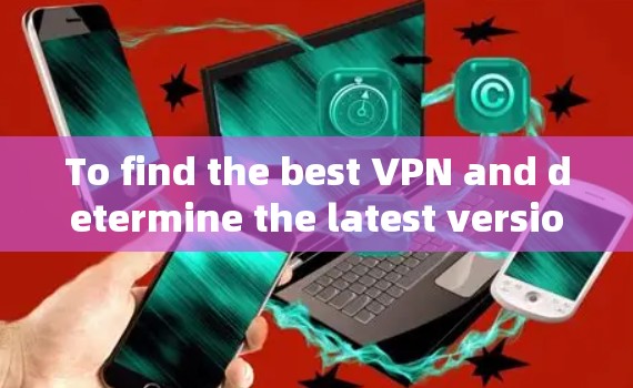 To find the best VPN and determine the latest version,follow this organized approach: To find the best VPN and determine the latest version,follow this organized approach: