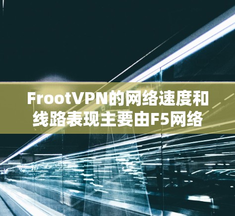 FrootVPN的网络速度和线路表现主要由F5网络架构和F5服务器的配置、防火墙设置和网络拓扑等因素共同决定。以下是对FrootVPN速度和线路表现的详细分析 FrootVPN的网络速度和线路表现主要由F5网络架构和F5服务器的配置、防火墙设置和网络拓扑等因素共同决定。以下是对FrootVPN速度和线路表现的详细分析